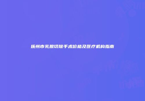 抚州市乳腺切除手术价格及医疗机构指南