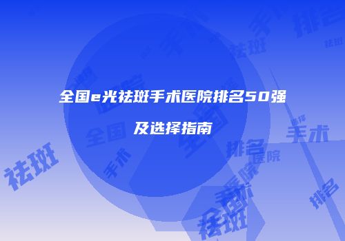 全国e光祛斑手术医院排名50强及选择指南