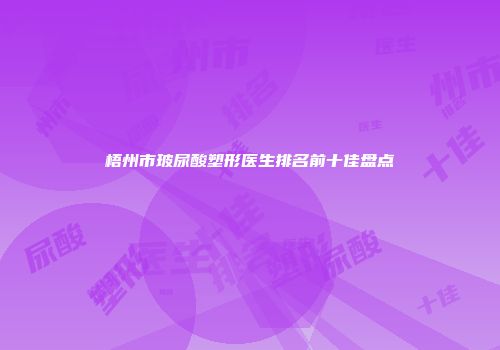 梧州市玻尿酸塑形医生排名前十佳盘点