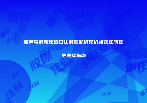 葫芦岛市胶原蛋白注射额部填充价格及医院医生选择指南