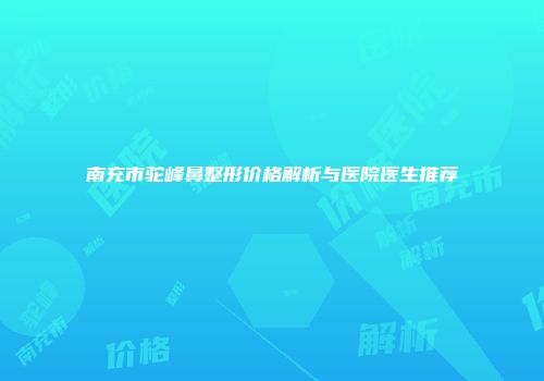 南充市驼峰鼻整形价格解析与医院医生推荐