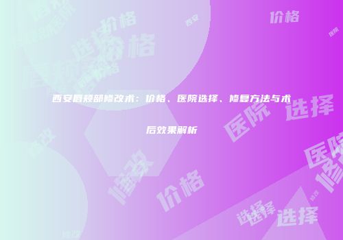 西安唇颊部修改术：价格、医院选择、修复方法与术后效果解析