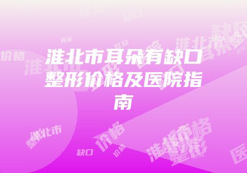 淮北市耳朵有缺口整形价格及医院指南