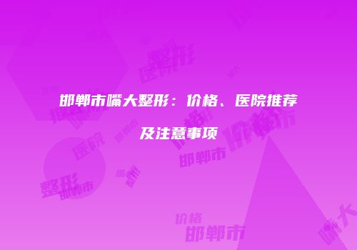 邯郸市嘴大整形：价格、医院推荐及注意事项