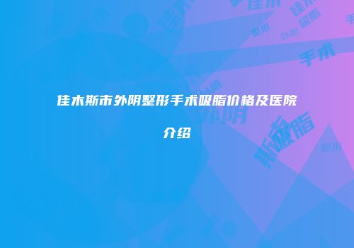 佳木斯市外阴整形手术吸脂价格及医院介绍