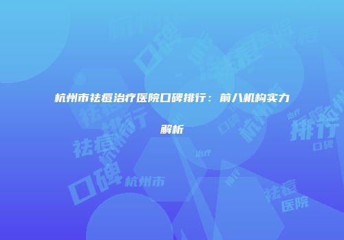 杭州市祛痘治疗医院口碑排行：前八机构实力解析