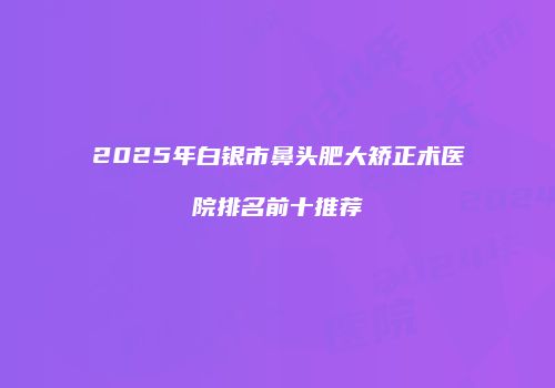 2025年白银市鼻头肥大矫正术医院排名前十推荐
