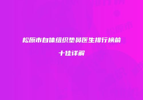 松原市自体组织垫鼻医生排行榜前十佳详解