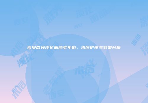西安激光淡化面部老年斑：术后护理与效果分析