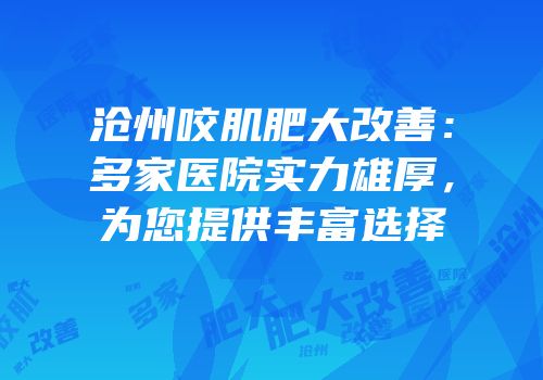 沧州咬肌肥大改善：多家医院实力雄厚，为您提供丰富选择