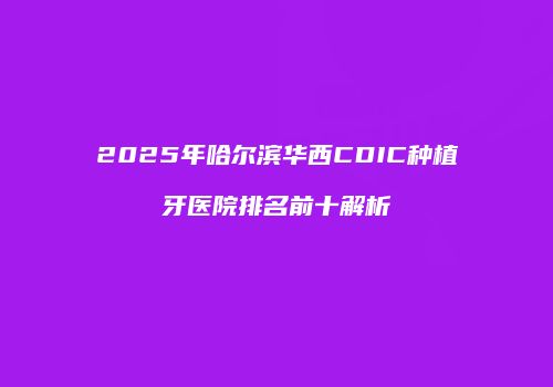 2025年哈尔滨华西CDIC种植牙医院排名前十解析