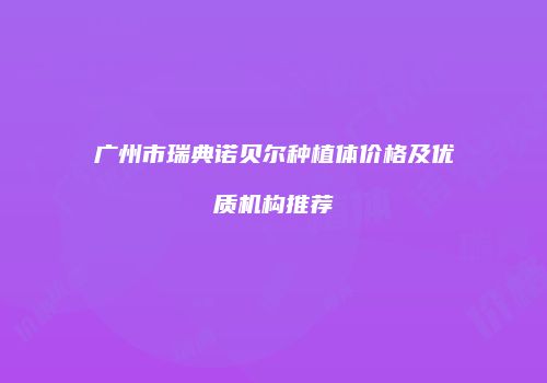广州市瑞典诺贝尔种植体价格及优质机构推荐