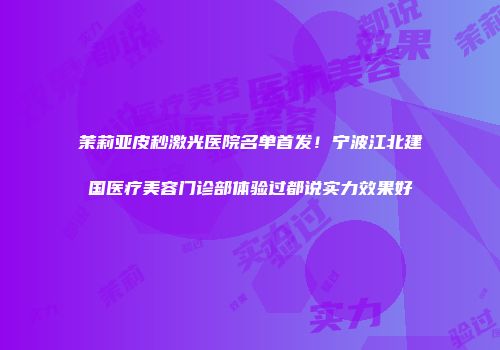 茉莉亚皮秒激光医院名单首发！宁波江北建国医疗美容门诊部体验过都说实力效果好