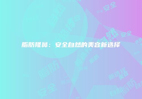 脂肪隆鼻：安全自然的美容新选择