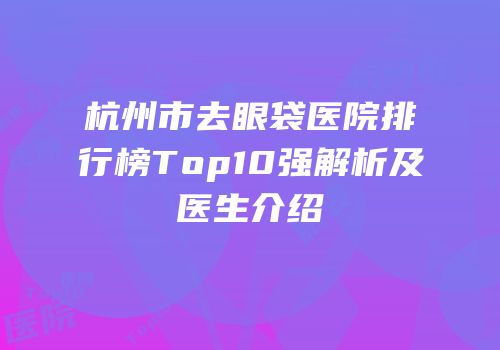 杭州市去眼袋医院排行榜Top10强解析及医生介绍