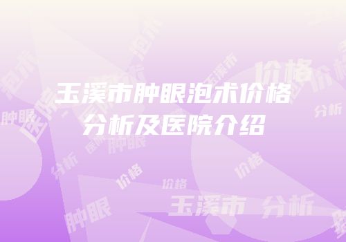 玉溪市肿眼泡术价格分析及医院介绍