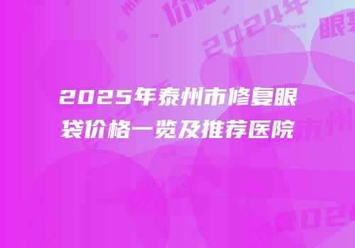 2025年泰州市修复眼袋价格一览及推荐医院