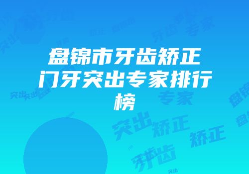 盘锦市牙齿矫正门牙突出专家排行榜