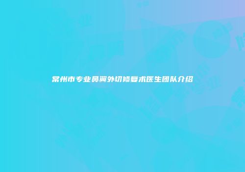 常州市专业鼻翼外切修复术医生团队介绍