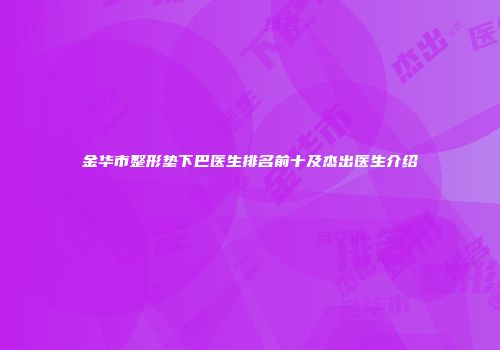 金华市整形垫下巴医生排名前十及杰出医生介绍