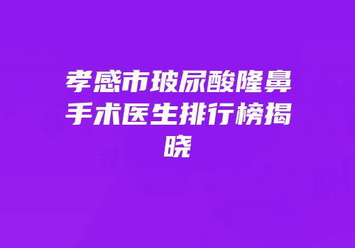 孝感市玻尿酸隆鼻手术医生排行榜揭晓