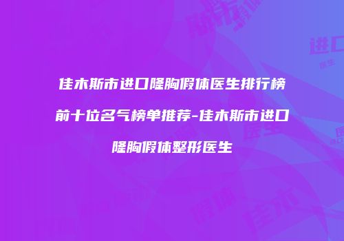 佳木斯市进口隆胸假体医生排行榜前十位名气榜单推荐-佳木斯市进口隆胸假体整形医生
