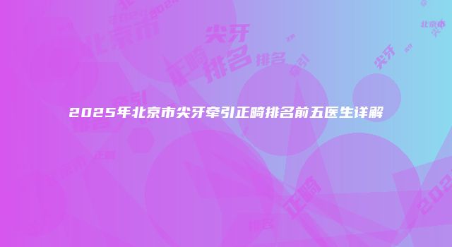 2025年北京市尖牙牵引正畸排名前五医生详解