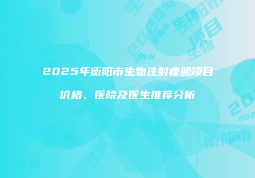 2025年衡阳市生物注射瘦脸项目价格、医院及医生推荐分析