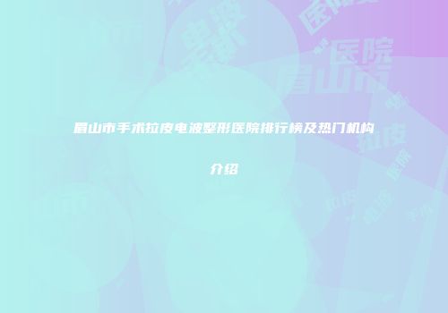 眉山市手术拉皮电波整形医院排行榜及热门机构介绍