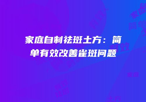 家庭自制祛斑土方：简单有效改善雀斑问题