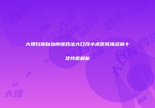 大理白族自治州缝合法大口改小术医院排名前十及特色解析