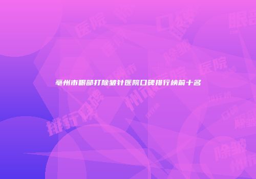 亳州市眼部打除皱针医院口碑排行榜前十名