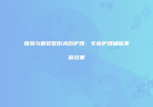 隆鼻与唇裂整形术后护理：专业护理确保美丽效果