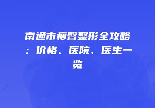 南通市瘦臀整形全攻略：价格、医院、医生一览