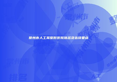 常州市人工耳整形医院排名及选择要点