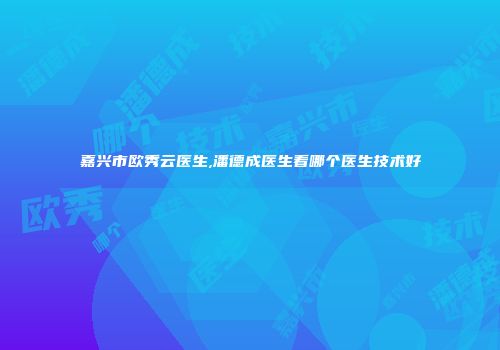嘉兴市欧秀云医生,潘德成医生看哪个医生技术好