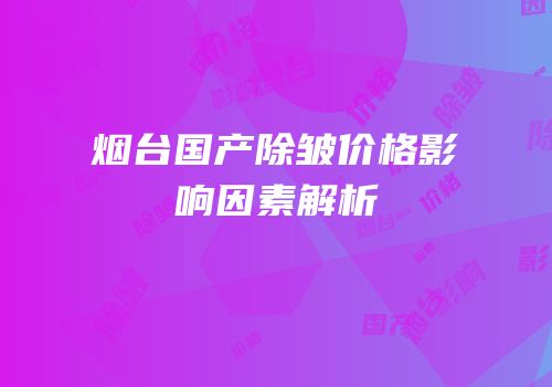 烟台国产除皱价格影响因素解析