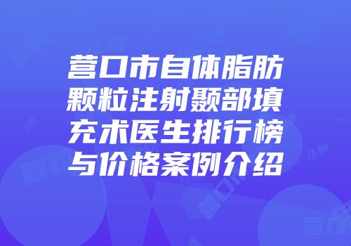 营口市自体脂肪颗粒注射颞部填充术医生排行榜与价格案例介绍