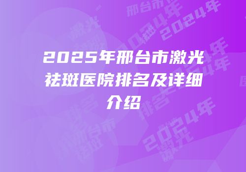 2025年邢台市激光祛斑医院排名及详细介绍