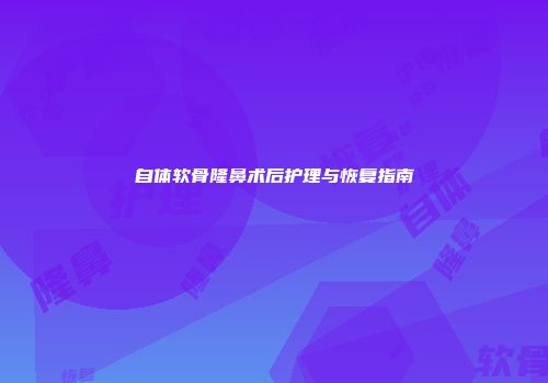 自体软骨隆鼻术后护理与恢复指南