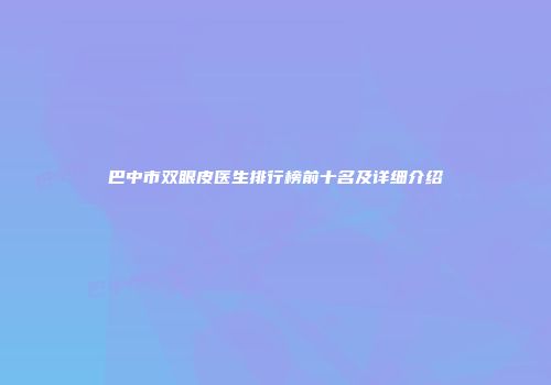 巴中市双眼皮医生排行榜前十名及详细介绍