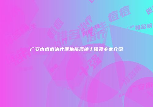 广安市痘痘治疗医生排名榜十强及专家介绍