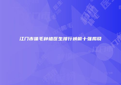江门市体毛种植医生排行榜前十强揭晓