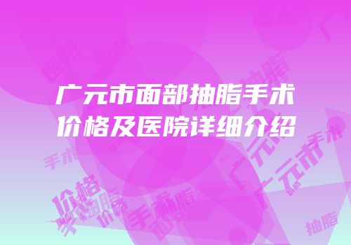 广元市面部抽脂手术价格及医院详细介绍