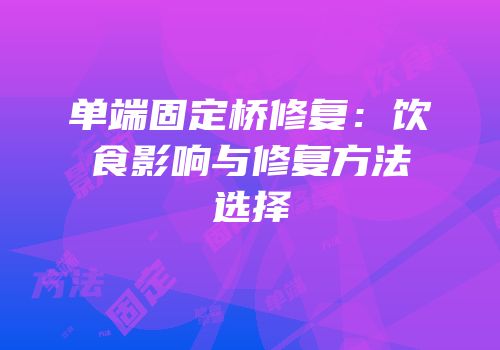单端固定桥修复：饮食影响与修复方法选择