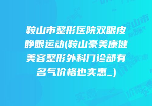 鞍山市整形医院双眼皮睁眼运动(鞍山豪美康健美容整形外科门诊部有名气价格也实惠_)