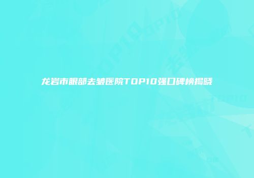 龙岩市眼部去皱医院TOP10强口碑榜揭晓