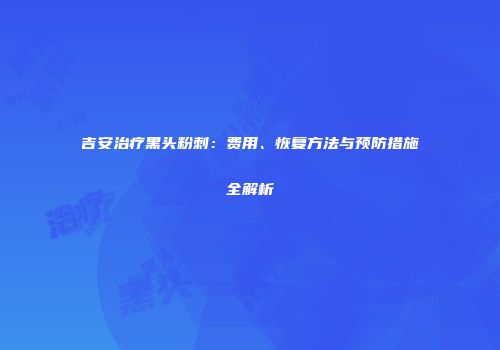 吉安治疗黑头粉刺：费用、恢复方法与预防措施全解析