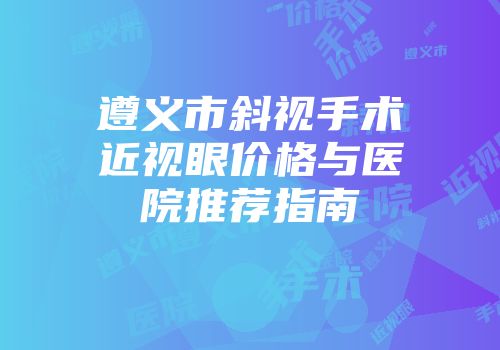 遵义市斜视手术近视眼价格与医院推荐指南