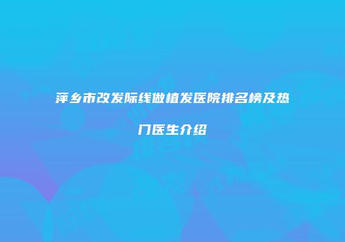 萍乡市改发际线做植发医院排名榜及热门医生介绍